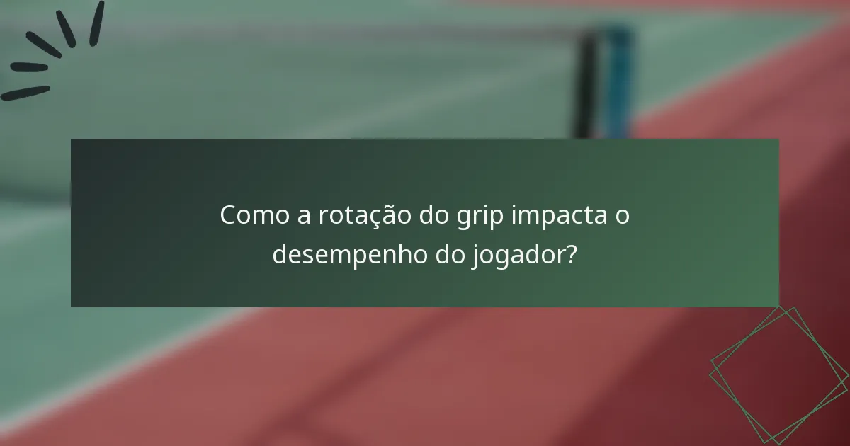 Como a rotação do grip impacta o desempenho do jogador?