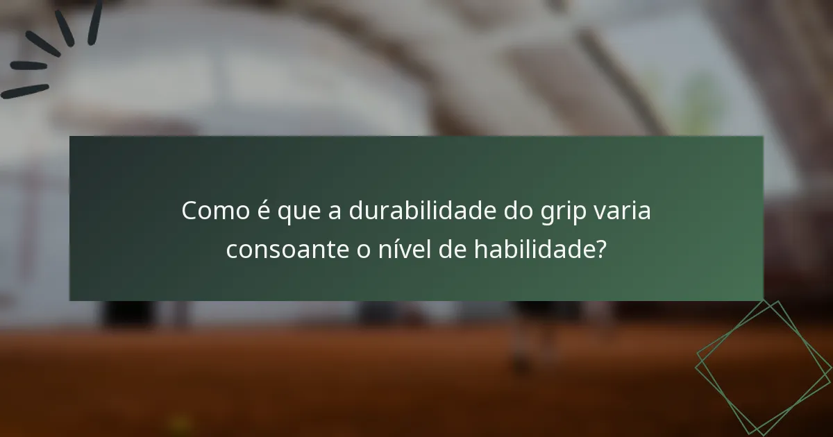 Como é que a durabilidade do grip varia consoante o nível de habilidade?
