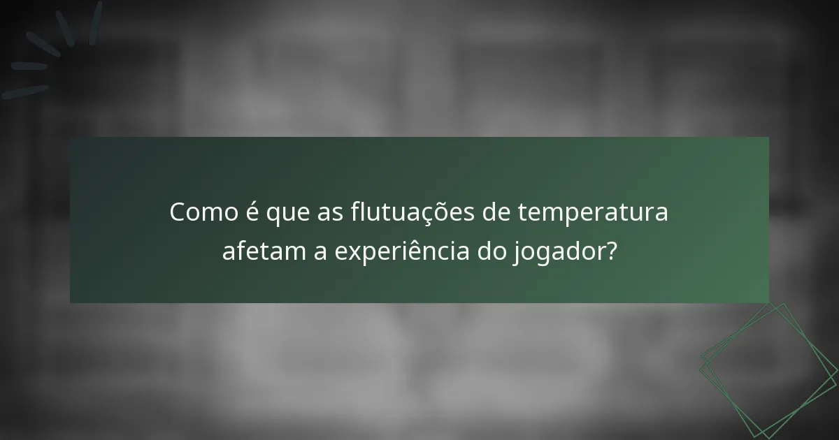 Como é que as flutuações de temperatura afetam a experiência do jogador?