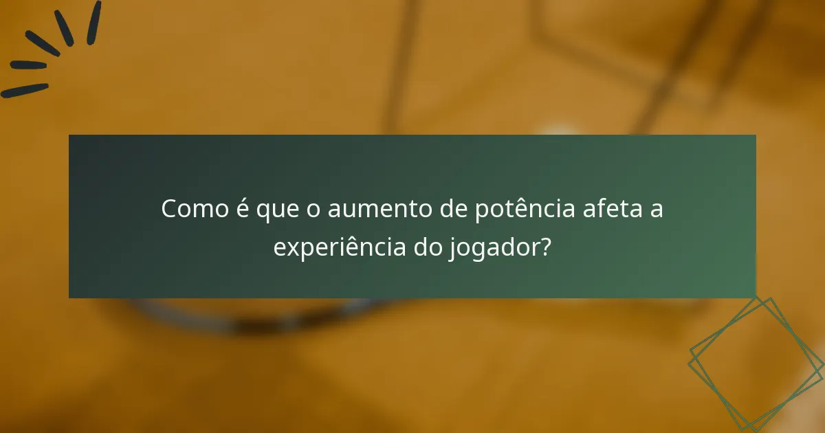 Como é que o aumento de potência afeta a experiência do jogador?