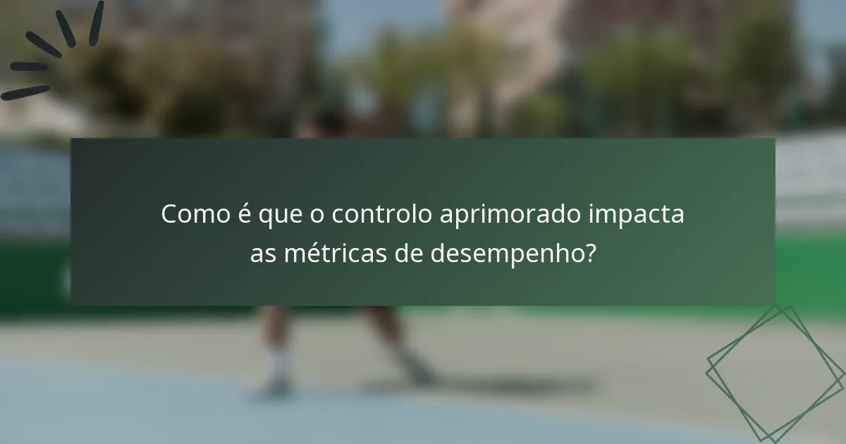 Como é que o controlo aprimorado impacta as métricas de desempenho?