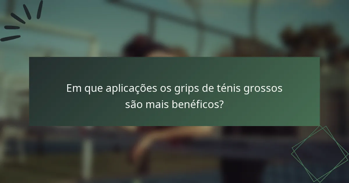 Em que aplicações os grips de ténis grossos são mais benéficos?