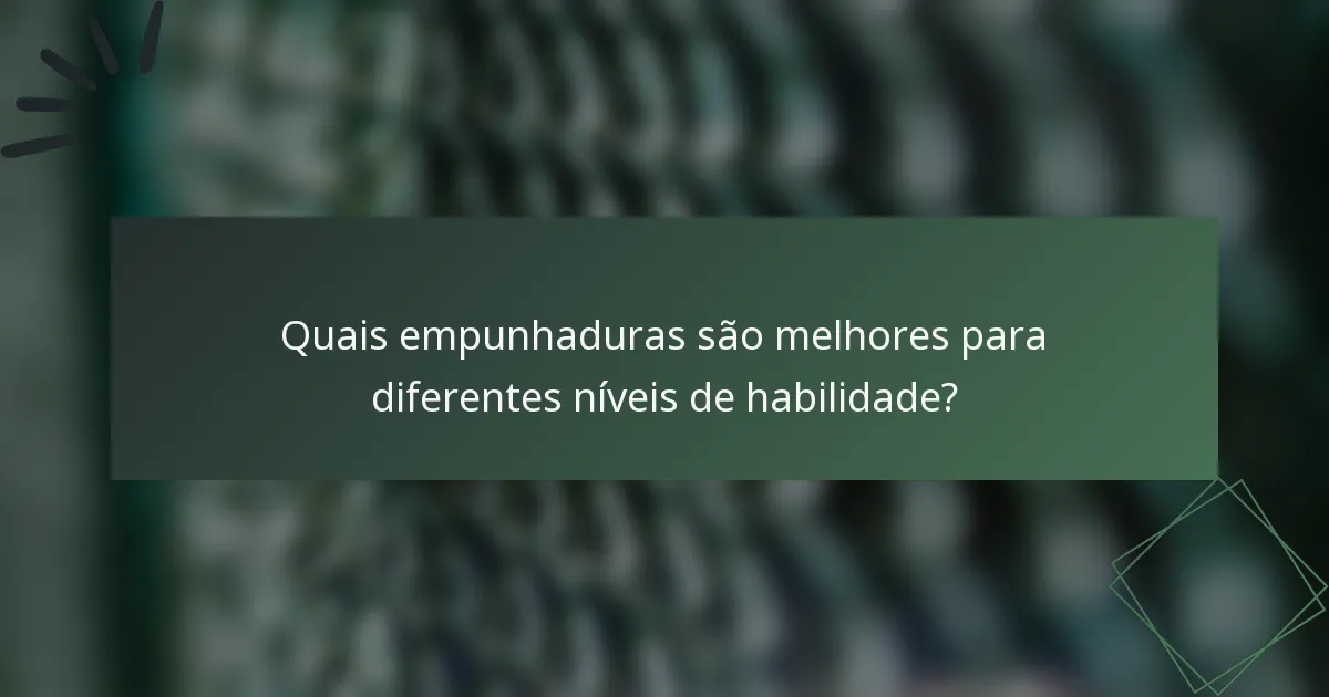 Quais empunhaduras são melhores para diferentes níveis de habilidade?