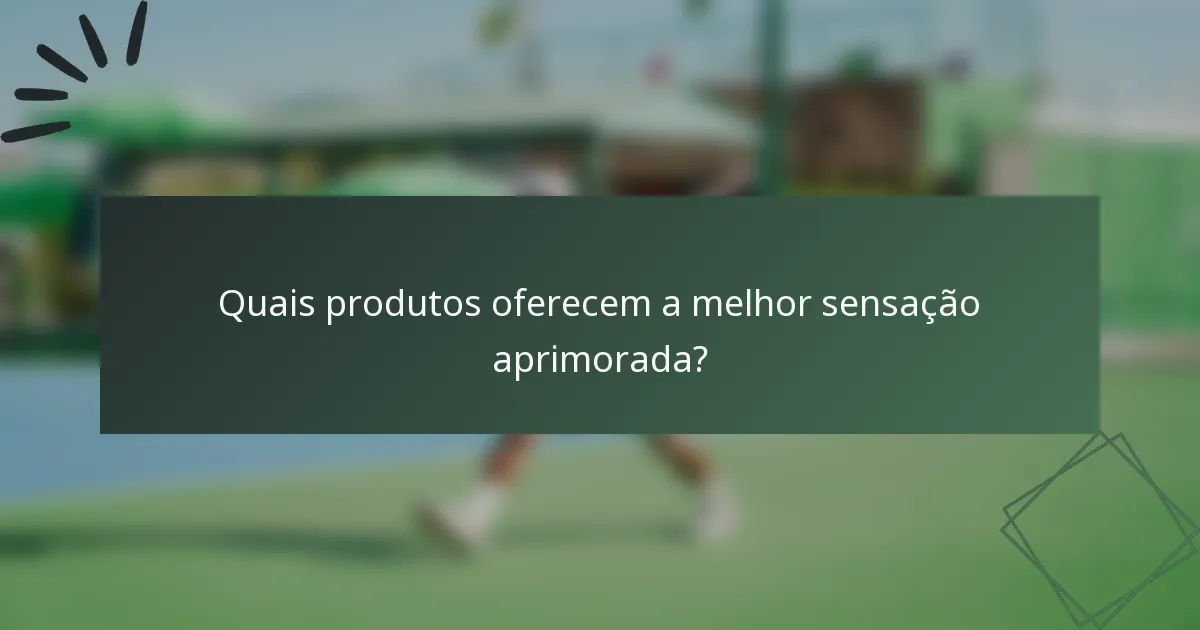 Quais produtos oferecem a melhor sensação aprimorada?