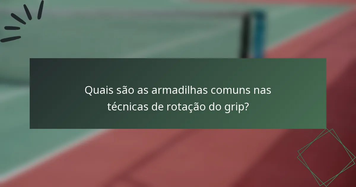 Quais são as armadilhas comuns nas técnicas de rotação do grip?