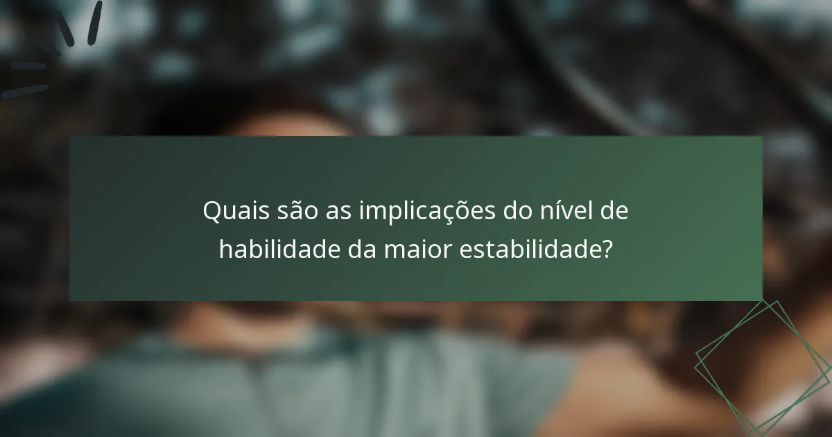 Quais são as implicações do nível de habilidade da maior estabilidade?