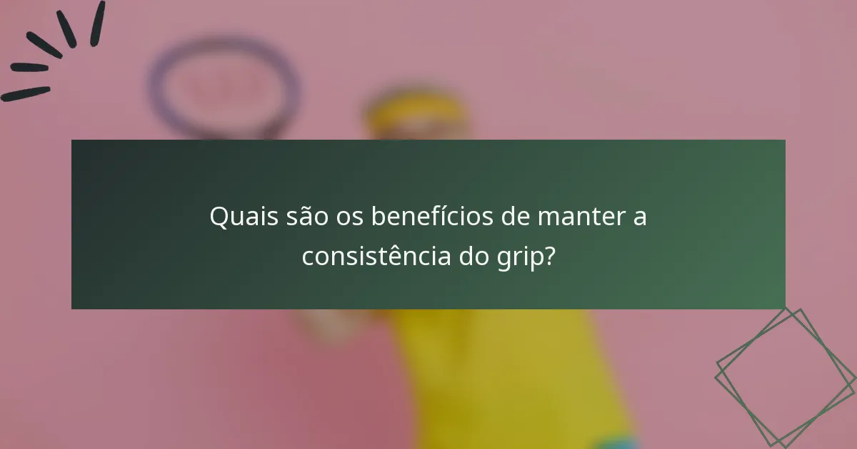 Quais são os benefícios de manter a consistência do grip?