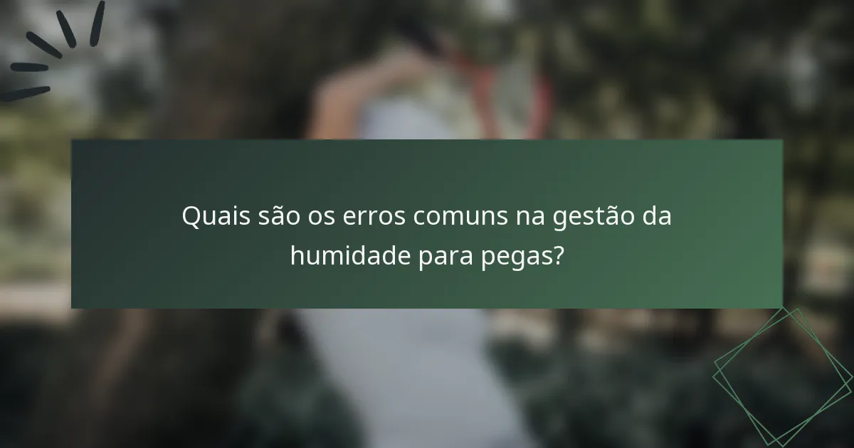 Quais são os erros comuns na gestão da humidade para pegas?
