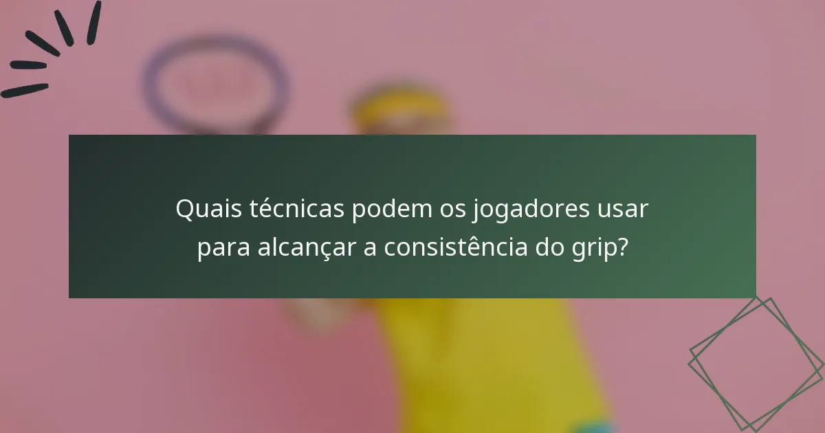 Quais técnicas podem os jogadores usar para alcançar a consistência do grip?
