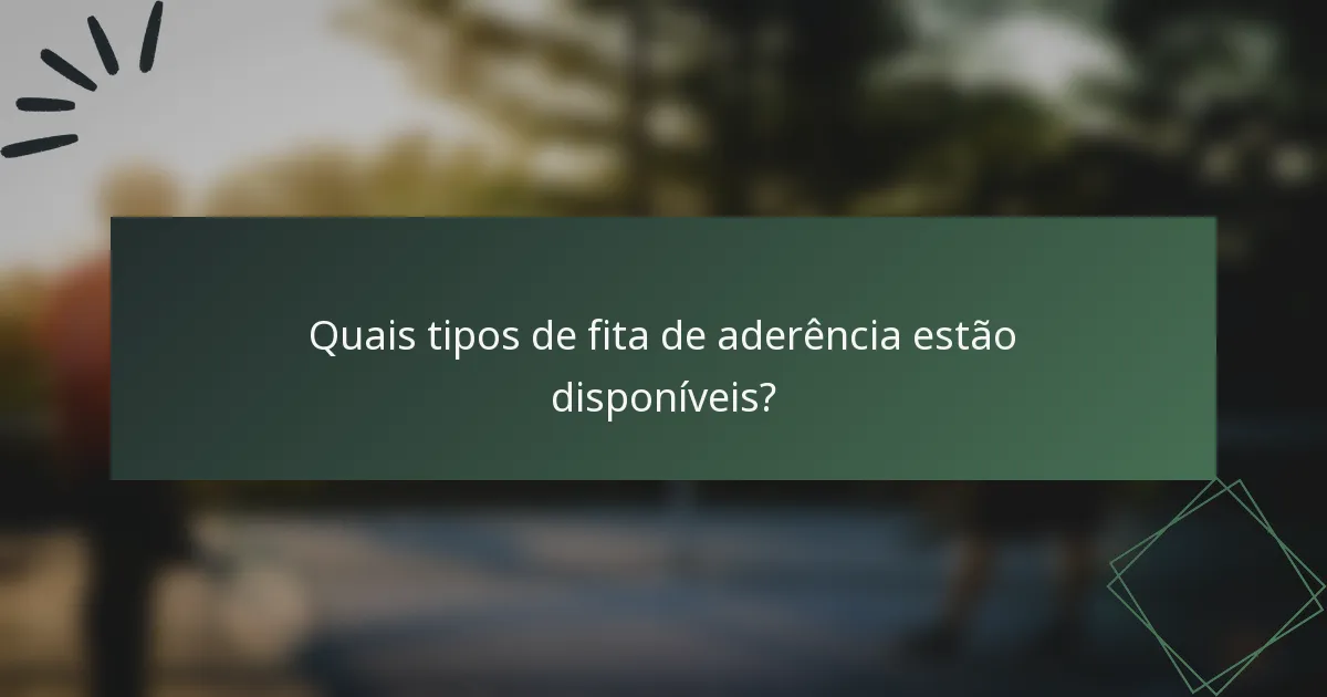 Quais tipos de fita de aderência estão disponíveis?