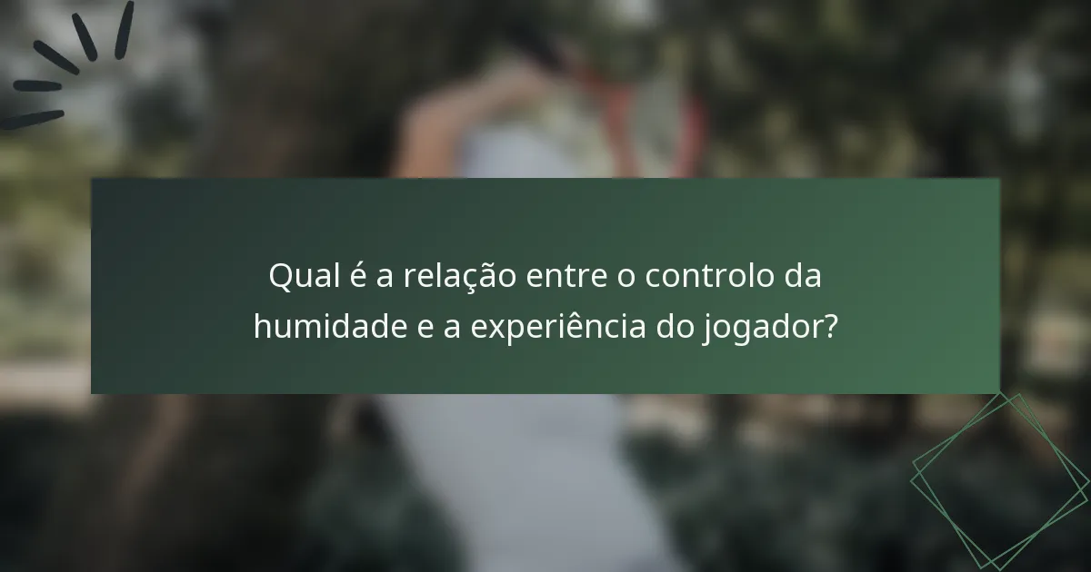 Qual é a relação entre o controlo da humidade e a experiência do jogador?
